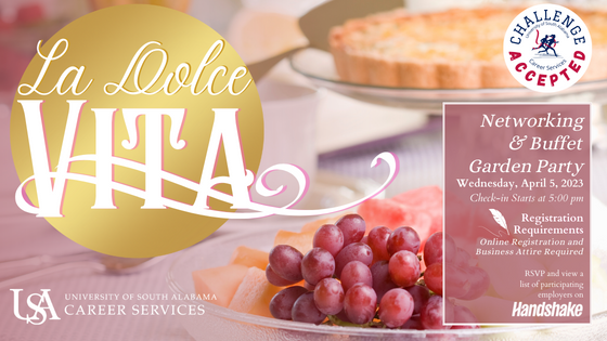 "Una Notte Splendida in Giardino" means "A Wonderful Night in the Garden" in Italian!

The University of South Alabama Career Services would like to cordially invite you to La Dolce Vita: Networking & Buffet Garden Party scheduled for Wednesday, April 5th with check-in starting at 5:00 pm. This upcoming employer panel discussion and networking event is an opportunity for you to dress professionally, hear networking tips from industry professionals, and practice your networking & dining etiquette skills in a low-pressure environment.