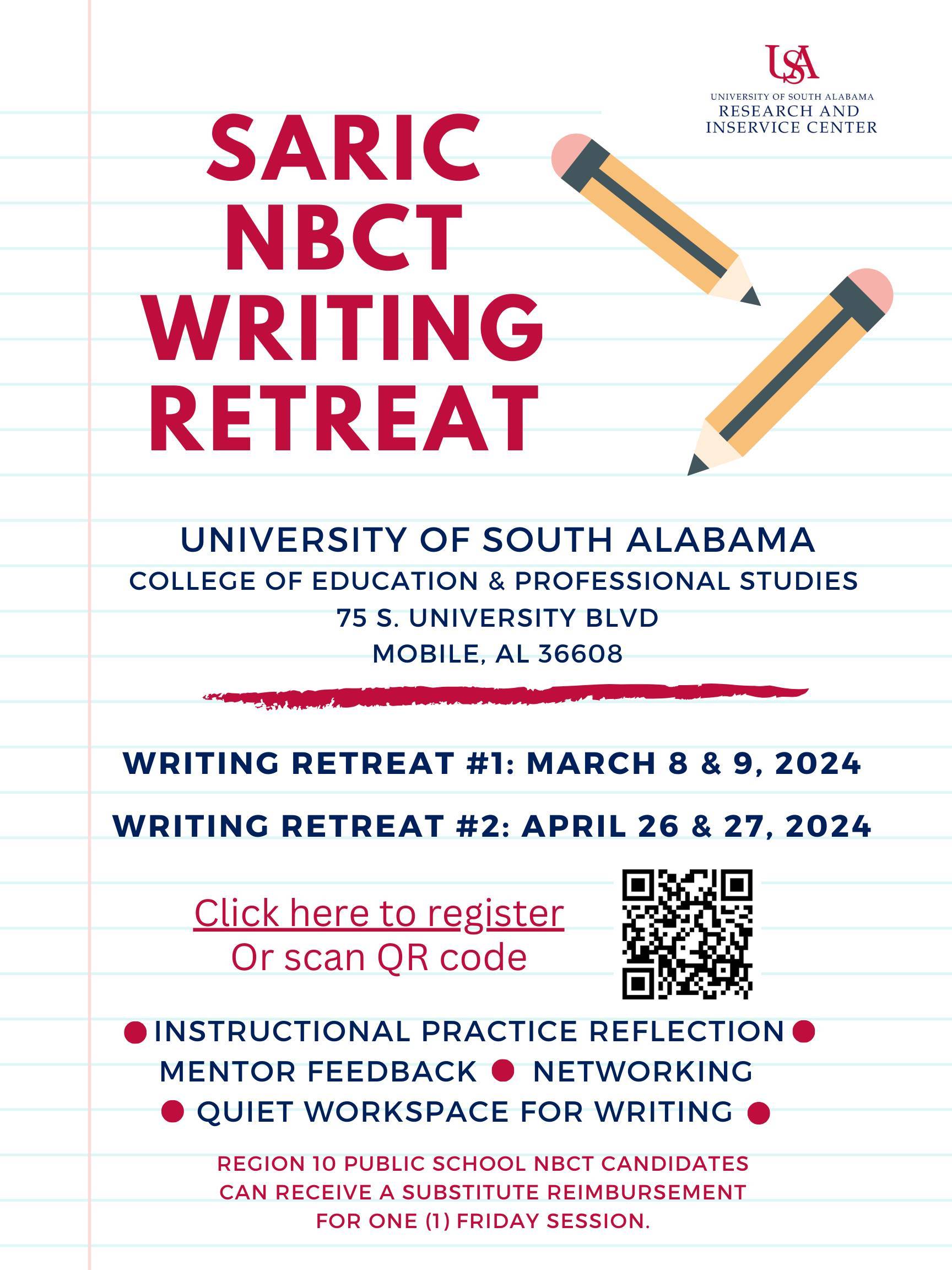 Event Name: SARIC NBCT Writing Retreat						Location: University of South Alabama College of Education and Professional Studies 75 S University Blvd., Mobile, AL 36608												Writing Retreat #1: March 8-9						Writing Retreat #2: April 26-27												Services offered: instructional practice reflection, mentor feedback, networking, quite writing workspace												Region 10 Public School NBCT candidates can receive a substitute reimbursement for one (1) Friday session. data-lightbox='featured'