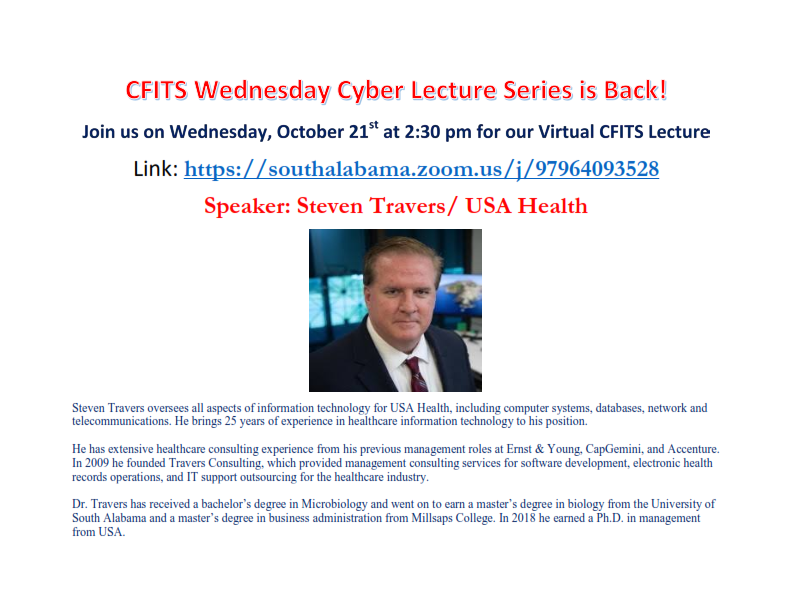 October is National CyberSecurity Awareness Month (NCSAM) and the School of Computing is pleased to present USA Health CIO, Dr. Steven Travers, on Wednesday, October 21, for their monthly cyber lecture series.  The virtual presentation will begin at 2:30 pm and will be hosted by the School’s Center for Forensics, Information Technology and Security (CFITS).