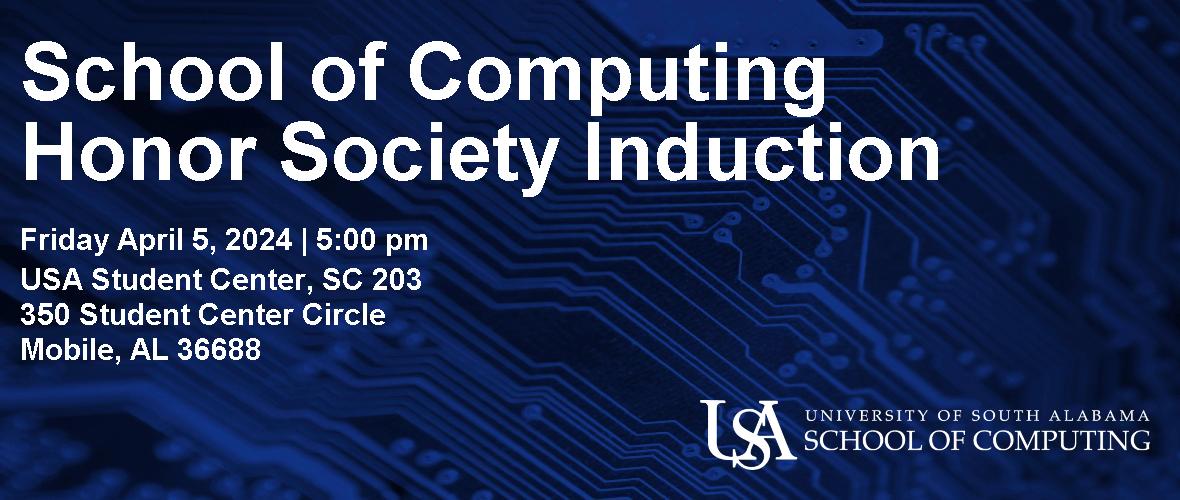 School of Computing Honor Society Induction  Friday April 5, 2024 5:00pm  USA Student Center, SC 203 350 Student Center Circle Mobile, AL 36688  USA University of South Alabama School of Computing