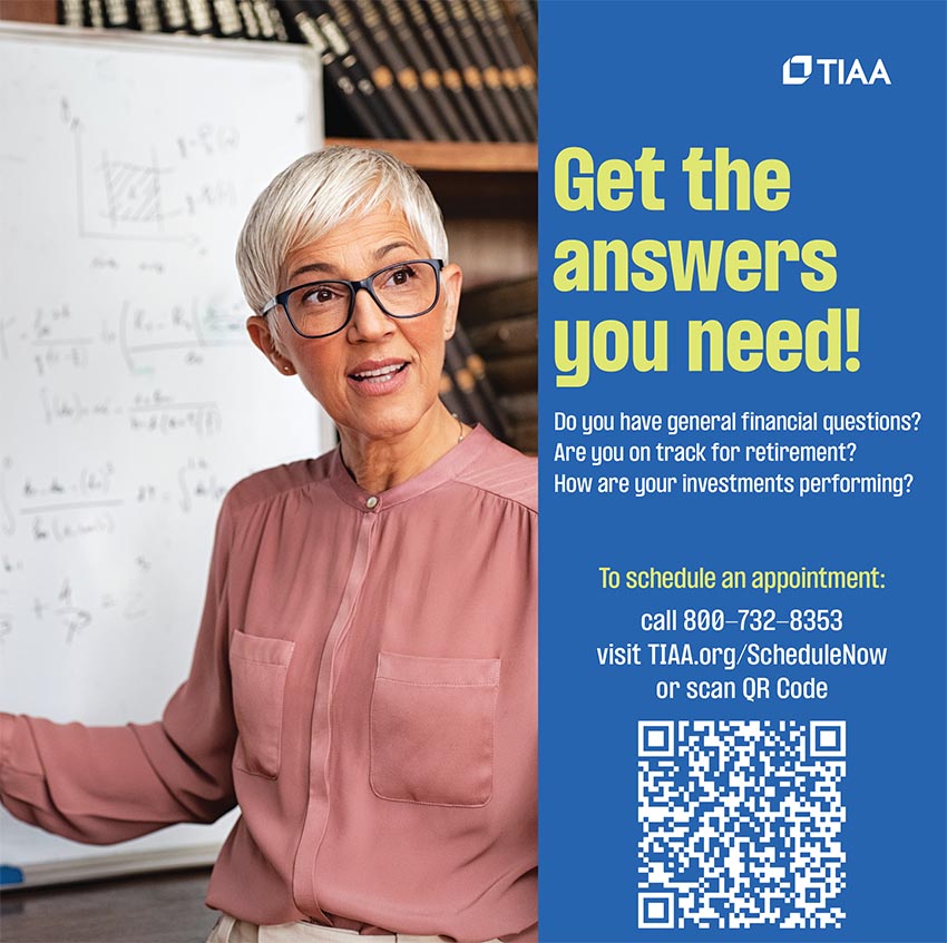 Get the answers you need! Do you have general financial questions? Are you on track for retirement? How are your investments performing? To schedule an appointment: call 800-732-8353 vivisit TIAA.org/ScheduleNow or scan QR Code