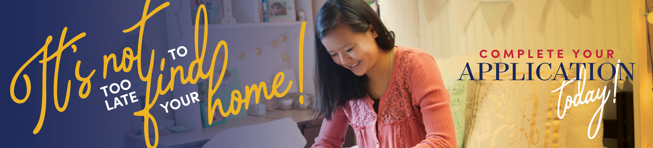 Student in dorm room sitting on bed with text It's not too late to find your home. Complete Your Application today.